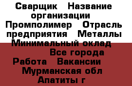 Сварщик › Название организации ­ Промполимер › Отрасль предприятия ­ Металлы › Минимальный оклад ­ 30 000 - Все города Работа » Вакансии   . Мурманская обл.,Апатиты г.